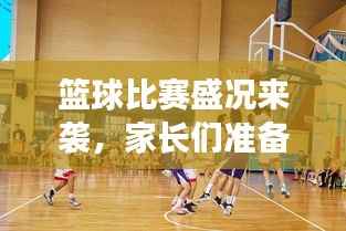 篮球比赛盛况来袭,家长们准备好了吗?比赛通知已发,期待与您共鉴精彩瞬间!