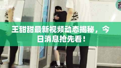 王甜甜最新视频动态揭秘,今日消息抢先看!