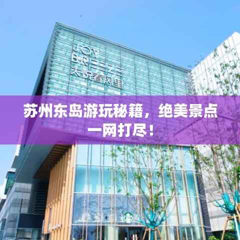 苏州东岛游玩秘籍,绝美景点一网打尽!
