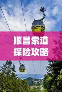 顺昌索道探险攻略，畅游美景，尽享独特体验！