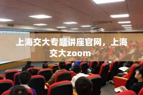 上海交大专题讲座官网,上海交大zoom