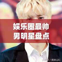 娱乐圈最帅男明星盘点，颜值爆表男神一览无余！