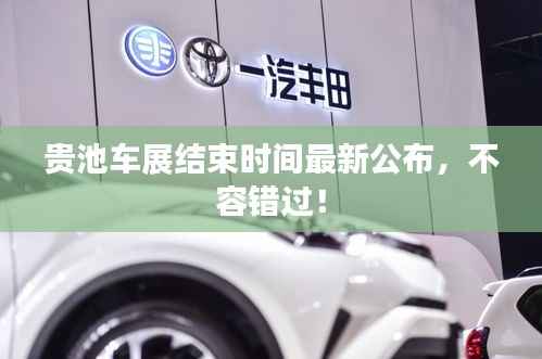 贵池车展结束时间最新公布,不容错过!