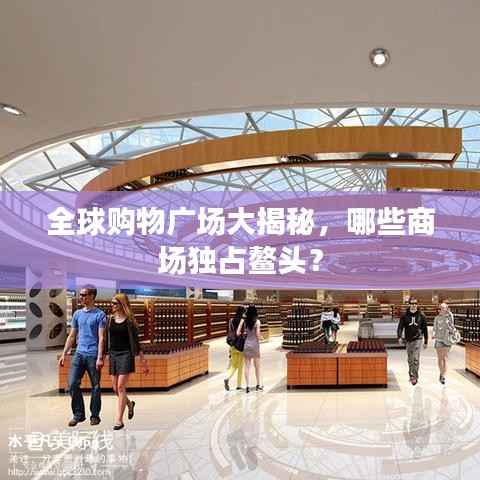 全球购物广场大揭秘,哪些商场独占鳌头?