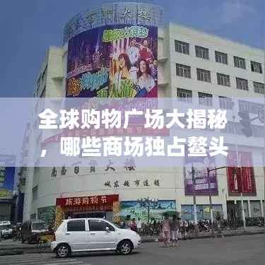 全球购物广场大揭秘,哪些商场独占鳌头?