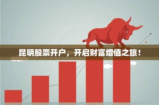 昆明股票开户,开启财富增值之旅!