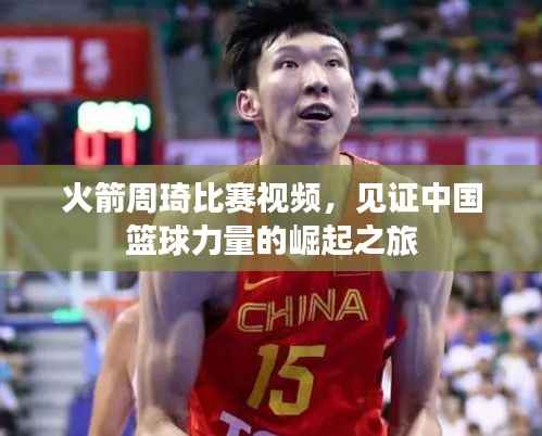 火箭周琦比赛视频,见证中国篮球力量的崛起之旅