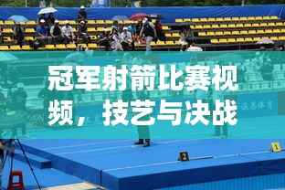 冠军射箭比赛视频,技艺与决战的精彩瞬间