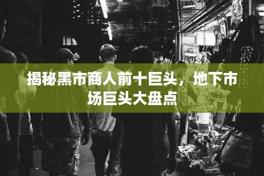 揭秘黑市商人前十巨头,地下市场巨头大盘点