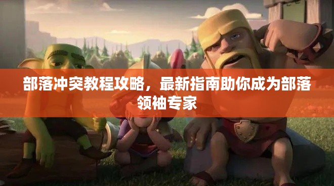 部落冲突教程攻略,最新指南助你成为部落领袖专家