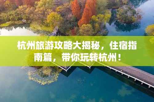 杭州旅游攻略大揭秘,住宿指南篇,带你玩转杭州!