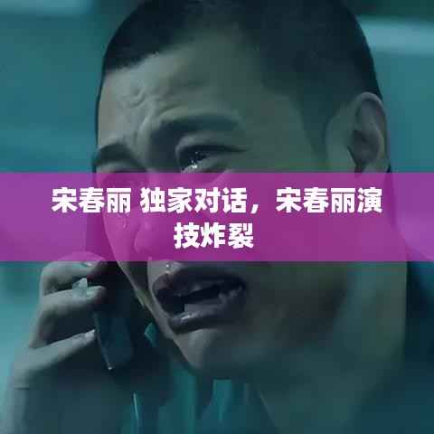 宋春丽 独家对话,宋春丽演技炸裂