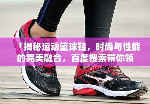 「揭秘运动篮球鞋，时尚与性能的完美融合，百度搜索带你领略风采」