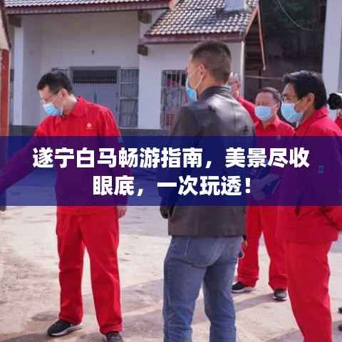 遂宁白马畅游指南,美景尽收眼底,一次玩透!