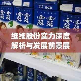维维股份实力深度解析与发展前景展望