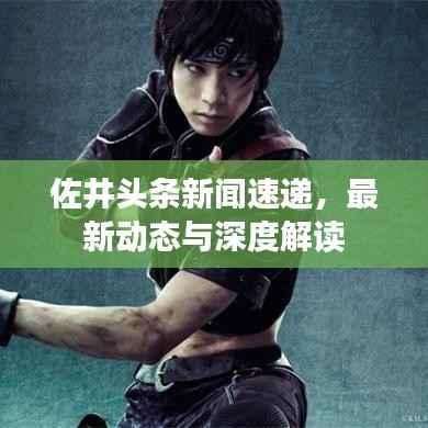 佐井头条新闻速递,最新动态与深度解读